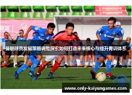 曼联球员发展策略调整探索如何打造未来核心与提升青训体系