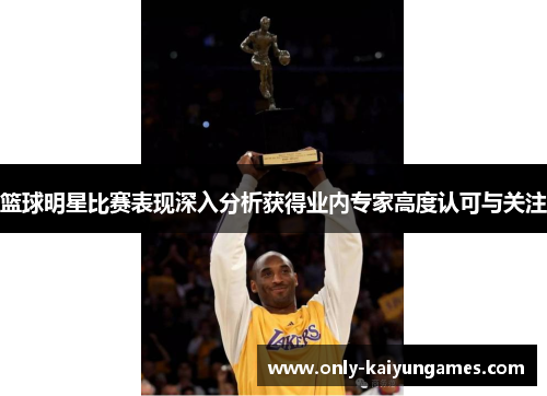 篮球明星比赛表现深入分析获得业内专家高度认可与关注