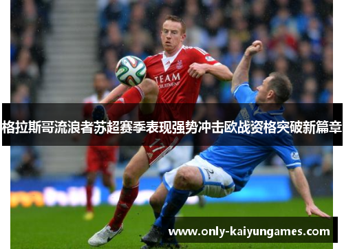 格拉斯哥流浪者苏超赛季表现强势冲击欧战资格突破新篇章