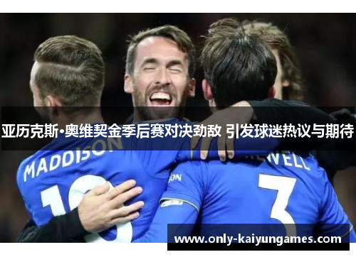 亚历克斯·奥维契金季后赛对决劲敌 引发球迷热议与期待