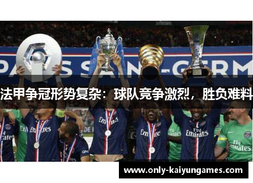 法甲争冠形势复杂：球队竞争激烈，胜负难料