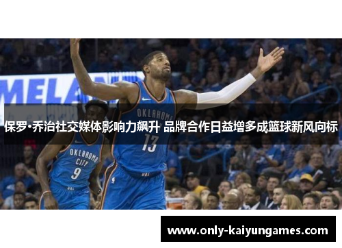 保罗·乔治社交媒体影响力飙升 品牌合作日益增多成篮球新风向标