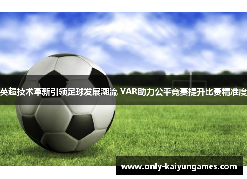 英超技术革新引领足球发展潮流 VAR助力公平竞赛提升比赛精准度