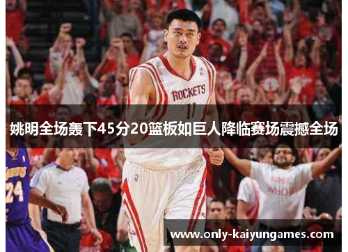 姚明全场轰下45分20篮板如巨人降临赛场震撼全场