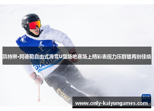 凯特琳·阿德勒自由式滑雪U型场地赛场上精彩表现力压群雄再创佳绩