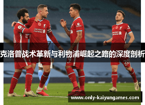 克洛普战术革新与利物浦崛起之路的深度剖析