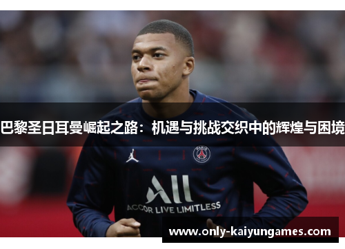 巴黎圣日耳曼崛起之路：机遇与挑战交织中的辉煌与困境