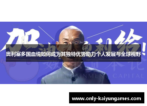 奥利塞多国血统如何成为其独特优势助力个人发展与全球视野