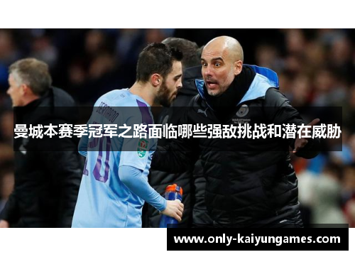 曼城本赛季冠军之路面临哪些强敌挑战和潜在威胁