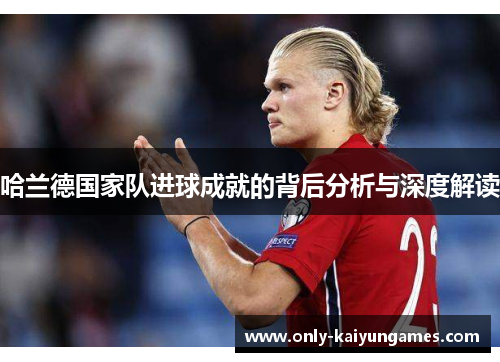 哈兰德国家队进球成就的背后分析与深度解读