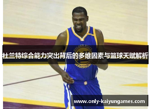 杜兰特综合能力突出背后的多维因素与篮球天赋解析