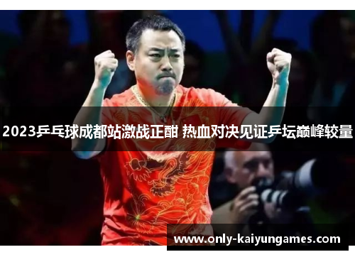 2023乒乓球成都站激战正酣 热血对决见证乒坛巅峰较量