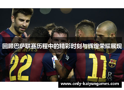 回顾巴萨联赛历程中的精彩时刻与辉煌荣耀展现