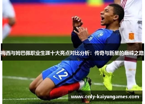 梅西与姆巴佩职业生涯十大亮点对比分析：传奇与新星的巅峰之路