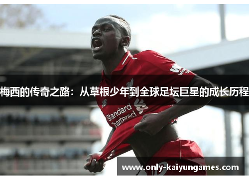 梅西的传奇之路：从草根少年到全球足坛巨星的成长历程