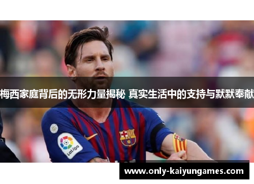 梅西家庭背后的无形力量揭秘 真实生活中的支持与默默奉献