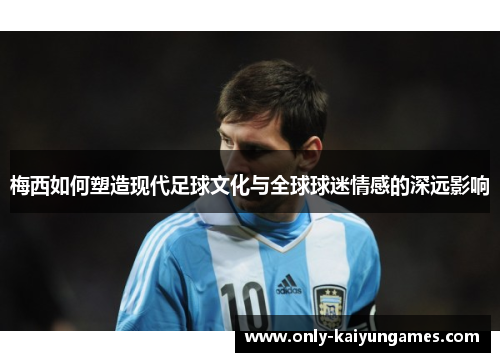 梅西如何塑造现代足球文化与全球球迷情感的深远影响