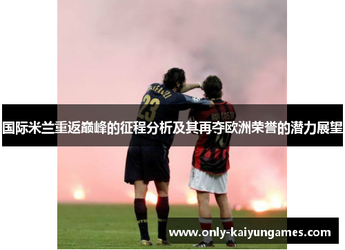 国际米兰重返巅峰的征程分析及其再夺欧洲荣誉的潜力展望