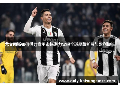尤文图斯如何借力意甲市场潜力实现全球品牌扩展与盈利增长