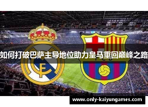 如何打破巴萨主导地位助力皇马重回巅峰之路