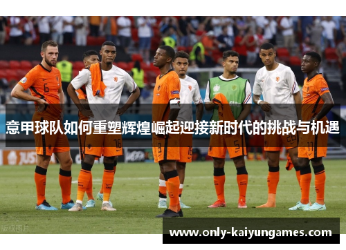 意甲球队如何重塑辉煌崛起迎接新时代的挑战与机遇