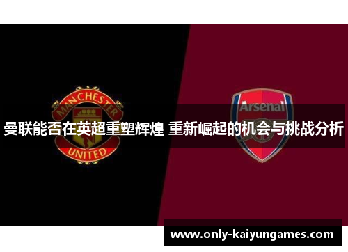曼联能否在英超重塑辉煌 重新崛起的机会与挑战分析