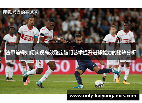 法甲前锋如何实现高效稳定破门艺术提升进球能力的秘诀分析