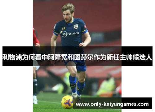 利物浦为何看中阿隆索和图赫尔作为新任主帅候选人