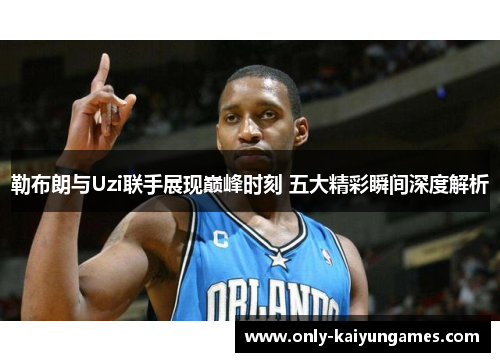 勒布朗与Uzi联手展现巅峰时刻 五大精彩瞬间深度解析