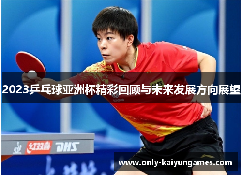 2023乒乓球亚洲杯精彩回顾与未来发展方向展望