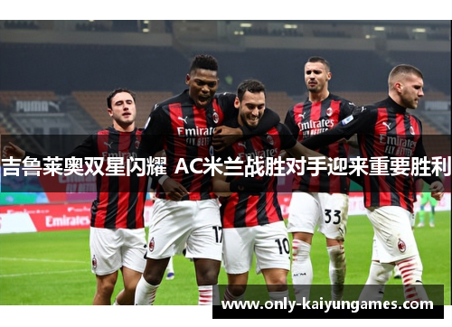 吉鲁莱奥双星闪耀 AC米兰战胜对手迎来重要胜利
