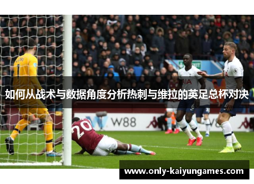 如何从战术与数据角度分析热刺与维拉的英足总杯对决