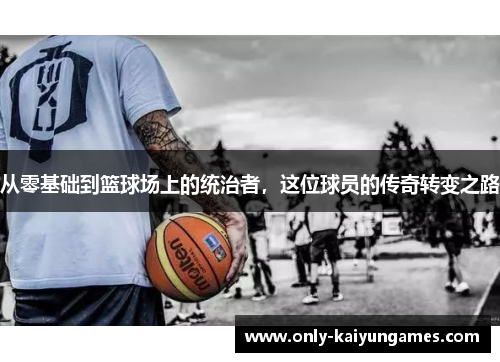 从零基础到篮球场上的统治者，这位球员的传奇转变之路