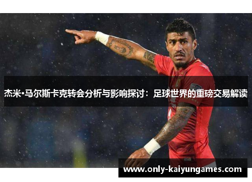 杰米·马尔斯卡克转会分析与影响探讨：足球世界的重磅交易解读