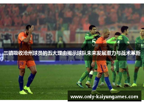三镇吸收沧州球员的五大理由揭示球队未来发展潜力与战术革新