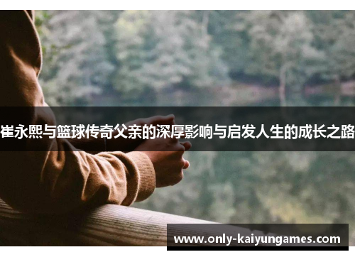 崔永熙与篮球传奇父亲的深厚影响与启发人生的成长之路