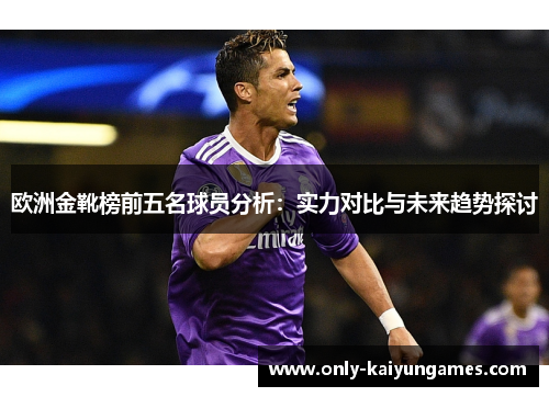 欧洲金靴榜前五名球员分析：实力对比与未来趋势探讨