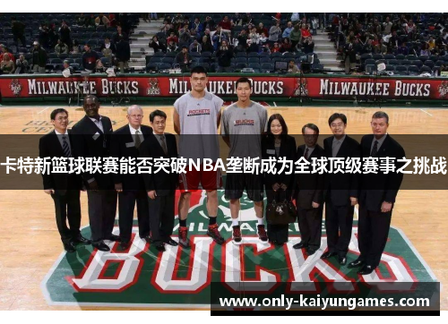 卡特新篮球联赛能否突破NBA垄断成为全球顶级赛事之挑战