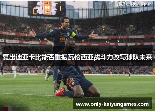 复出迪亚卡比能否重振瓦伦西亚战斗力改写球队未来