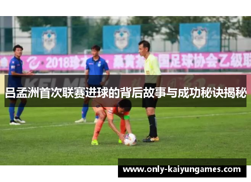 吕孟洲首次联赛进球的背后故事与成功秘诀揭秘