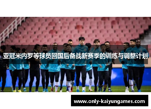 亚冠米内罗等球员回国后备战新赛季的训练与调整计划