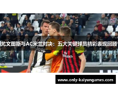 尤文图斯与AC米兰对决：五大关键球员精彩表现回顾