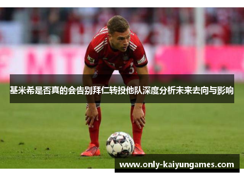 基米希是否真的会告别拜仁转投他队深度分析未来去向与影响