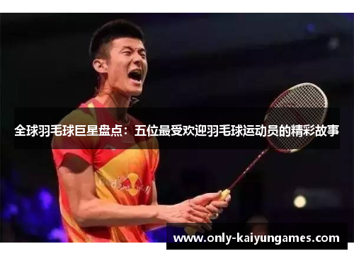 全球羽毛球巨星盘点：五位最受欢迎羽毛球运动员的精彩故事