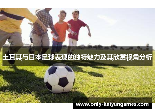 土耳其与日本足球表现的独特魅力及其欣赏视角分析