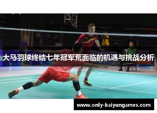 大马羽球终结七年冠军荒面临的机遇与挑战分析