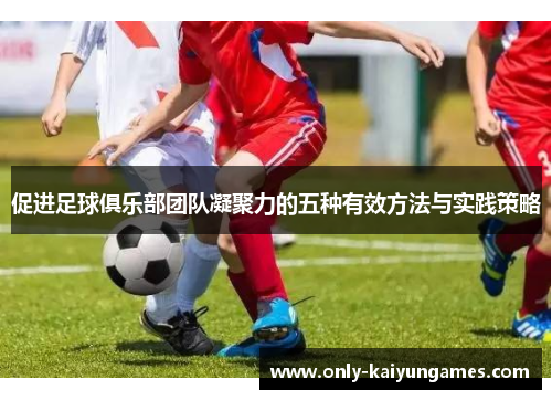 促进足球俱乐部团队凝聚力的五种有效方法与实践策略