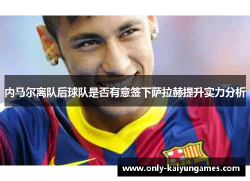 内马尔离队后球队是否有意签下萨拉赫提升实力分析