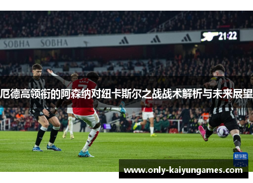 厄德高领衔的阿森纳对纽卡斯尔之战战术解析与未来展望