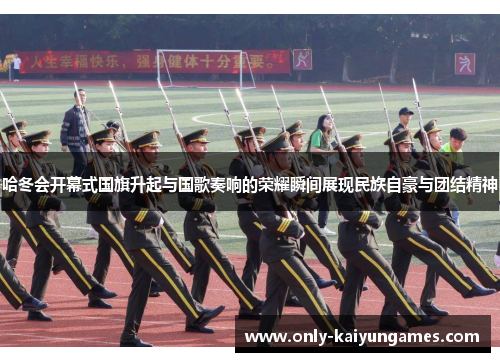 哈冬会开幕式国旗升起与国歌奏响的荣耀瞬间展现民族自豪与团结精神